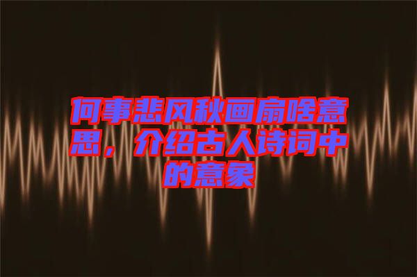 何事悲風(fēng)秋畫(huà)扇啥意思，介紹古人詩(shī)詞中的意象