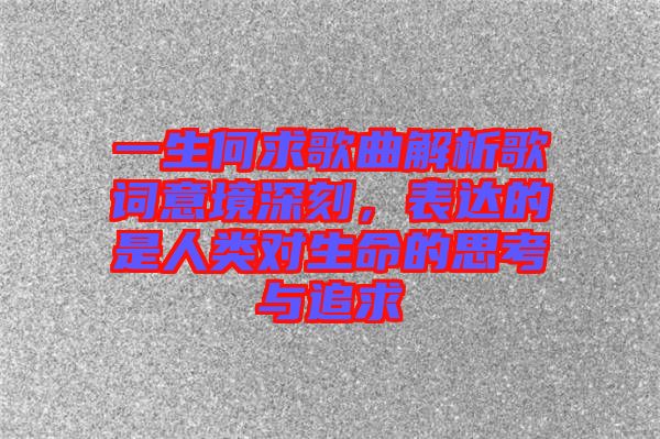 一生何求歌曲解析歌詞意境深刻，表達(dá)的是人類對生命的思考與追求