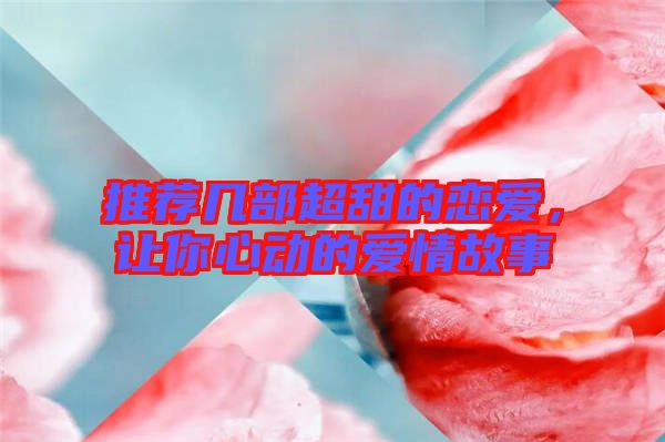 推薦幾部超甜的戀愛(ài)，讓你心動(dòng)的愛(ài)情故事