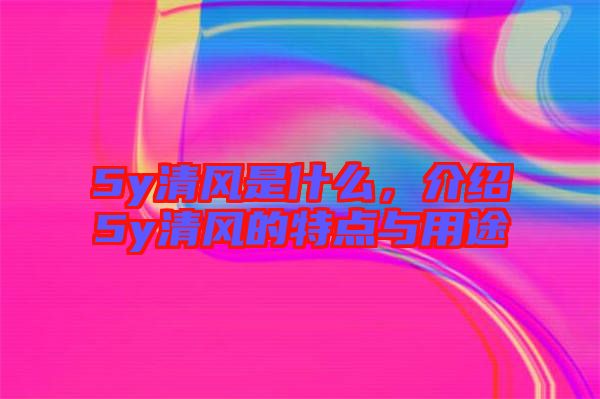 5y清風(fēng)是什么，介紹5y清風(fēng)的特點(diǎn)與用途