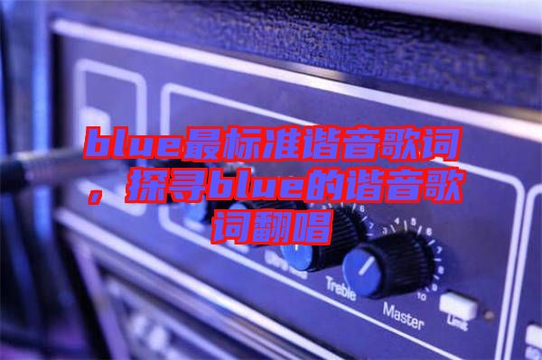 blue最標(biāo)準(zhǔn)諧音歌詞，探尋blue的諧音歌詞翻唱