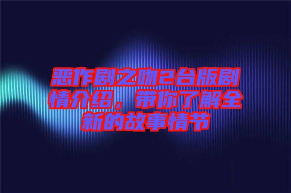 惡作劇之吻2臺版劇情介紹，帶你了解全新的故事情節(jié)