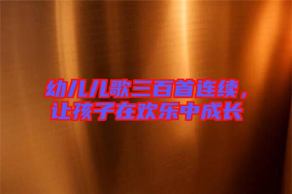 幼兒兒歌三百首連續(xù)，讓孩子在歡樂中成長