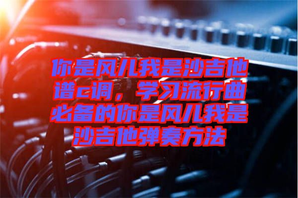 你是風兒我是沙吉他譜c調(diào)，學習流行曲必備的你是風兒我是沙吉他彈奏方法