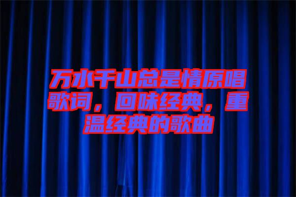 萬水千山總是情原唱歌詞，回味經(jīng)典，重溫經(jīng)典的歌曲