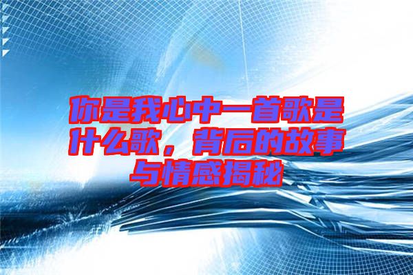 你是我心中一首歌是什么歌，背后的故事與情感揭秘