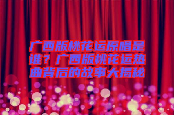 廣西版桃花運(yùn)原唱是誰？廣西版桃花運(yùn)熱曲背后的故事大揭秘