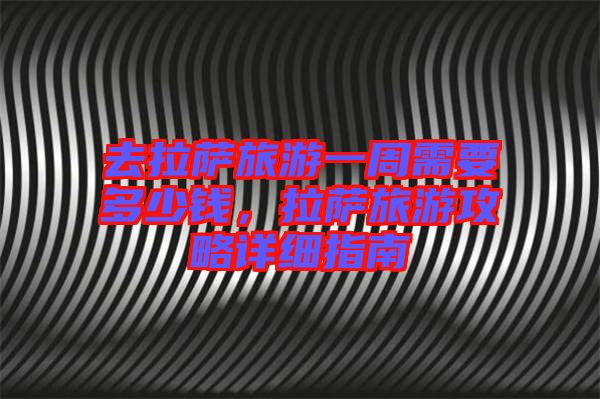 去拉薩旅游一周需要多少錢，拉薩旅游攻略詳細指南