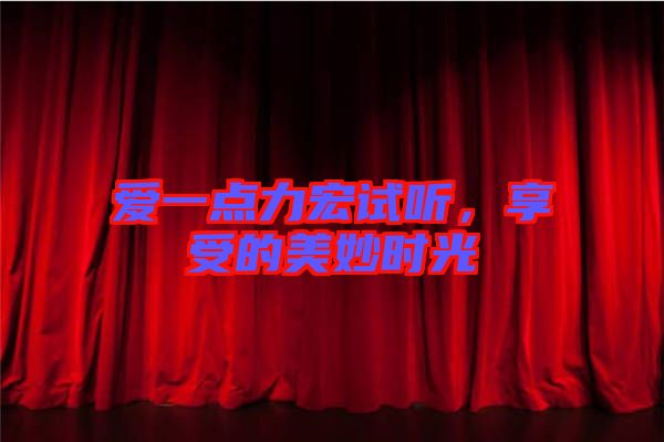 愛(ài)一點(diǎn)力宏試聽(tīng)，享受的美妙時(shí)光