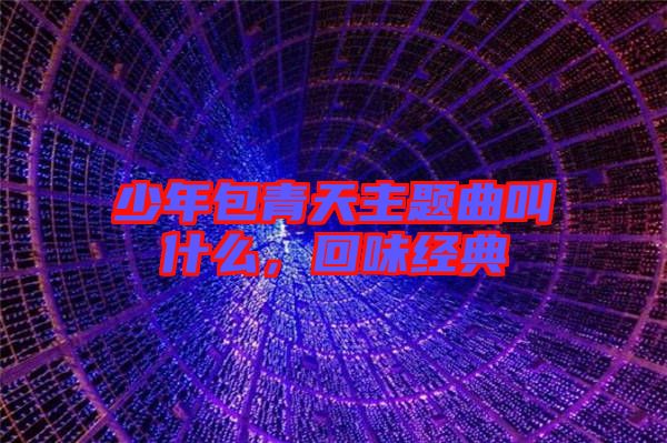 少年包青天主題曲叫什么，回味經(jīng)典