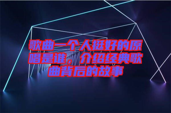 歌曲一個(gè)人挺好的原唱是誰(shuí)，介紹經(jīng)典歌曲背后的故事