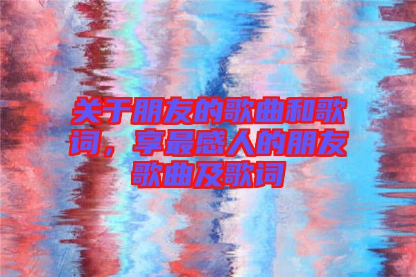 關于朋友的歌曲和歌詞，享最感人的朋友歌曲及歌詞