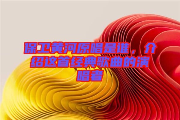 保衛(wèi)黃河原唱是誰(shuí)，介紹這首經(jīng)典歌曲的演唱者