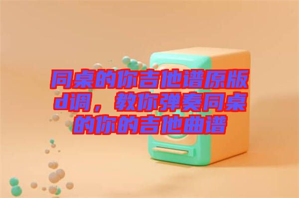 同桌的你吉他譜原版d調(diào)，教你彈奏同桌的你的吉他曲譜