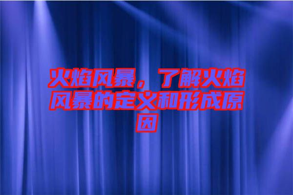 火焰風(fēng)暴，了解火焰風(fēng)暴的定義和形成原因