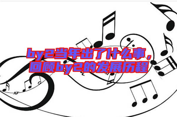 by2當(dāng)年出了什么事，回顧by2的發(fā)展歷程