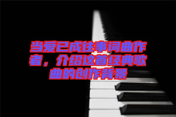 當(dāng)愛(ài)已成往事詞曲作者，介紹這首經(jīng)典歌曲的創(chuàng)作背景