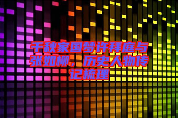 千秋家國夢許拜庭與張如柳，歷史人物傳記梳理