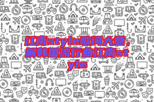 江南style歌詞大意，解韓國(guó)流行曲江南style