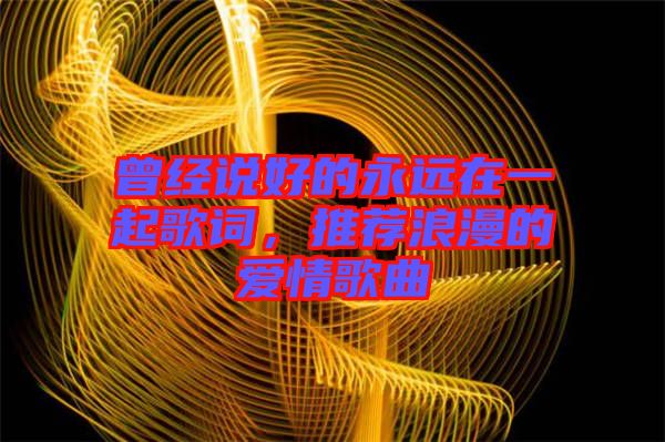 曾經(jīng)說好的永遠(yuǎn)在一起歌詞，推薦浪漫的愛情歌曲