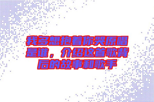 我多想抱著你哭原唱是誰，介紹這首歌背后的故事和歌手