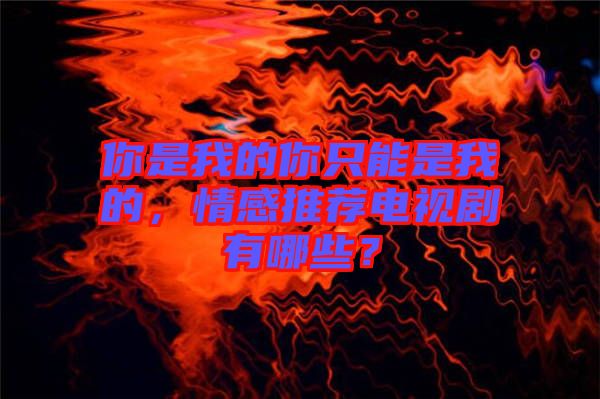 你是我的你只能是我的，情感推薦電視劇有哪些？