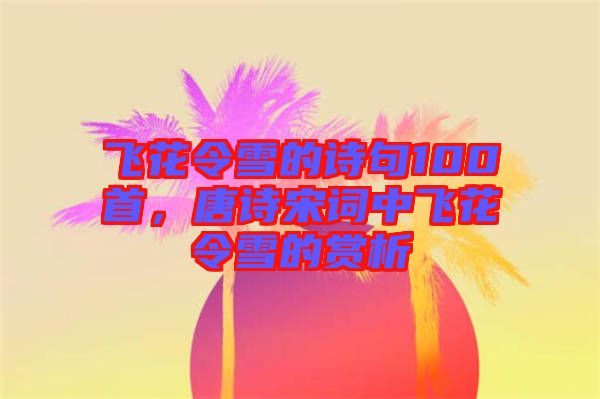 飛花令雪的詩(shī)句100首，唐詩(shī)宋詞中飛花令雪的賞析