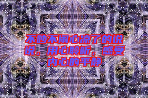 不吵不鬧心涼了的說說，用心聆聽，感受內(nèi)心的平靜