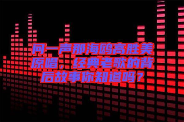 問一聲那海鷗高勝美原唱，經(jīng)典老歌的背后故事你知道嗎？