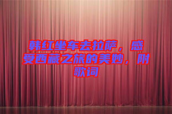 韓紅坐車(chē)去拉薩，感受西藏之旅的美妙，附歌詞