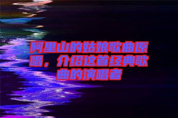 阿里山的姑娘歌曲原唱，介紹這首經(jīng)典歌曲的演唱者