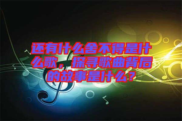還有什么舍不得是什么歌，探尋歌曲背后的故事是什么？