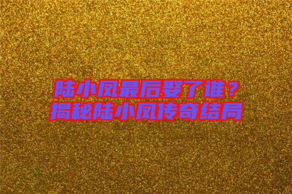 陸小鳳最后娶了誰？揭秘陸小鳳傳奇結局