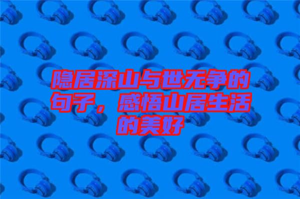 隱居深山與世無爭的句子，感悟山居生活的美好