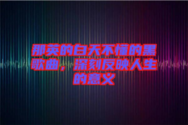 那英的白天不懂的黑歌曲，深刻反映人生的意義
