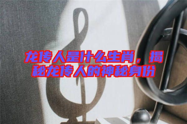 龍傳人是什么生肖，揭秘龍傳人的神秘身份