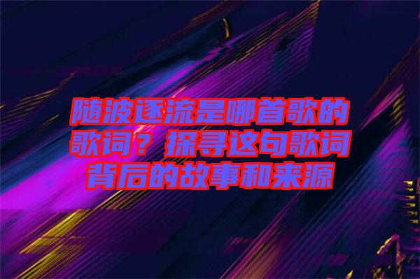 隨波逐流是哪首歌的歌詞？探尋這句歌詞背后的故事和來(lái)源