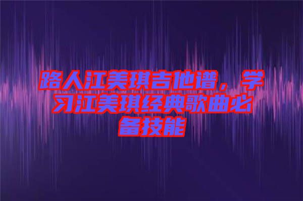 路人江美琪吉他譜，學(xué)習(xí)江美琪經(jīng)典歌曲必備技能