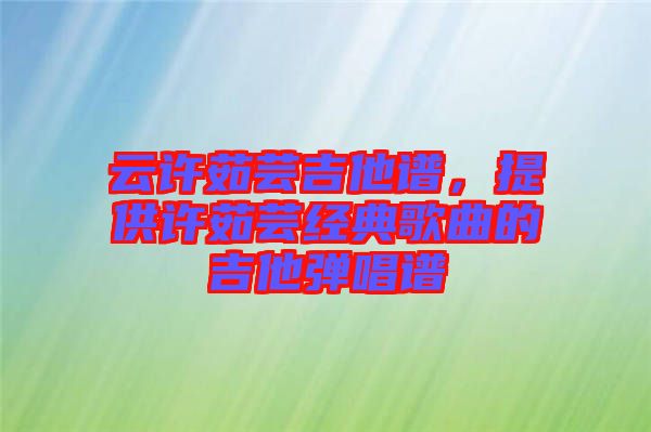 云許茹蕓吉他譜，提供許茹蕓經(jīng)典歌曲的吉他彈唱譜
