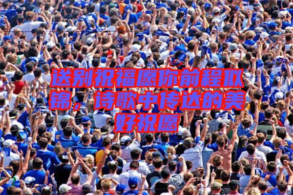 送別祝福愿你前程似錦，詩歌中傳達的美好祝愿