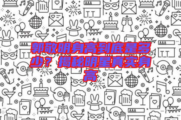 郭敬明身高到底是多少？揭秘明星真實(shí)身高