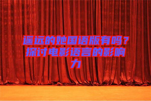 遙遠的她國語版有嗎？探討電影語言的影響力