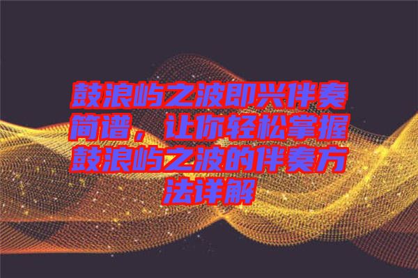 鼓浪嶼之波即興伴奏簡譜，讓你輕松掌握鼓浪嶼之波的伴奏方法詳解
