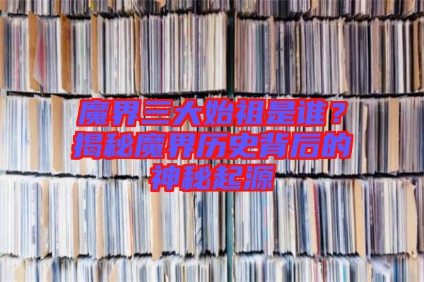 魔界三大始祖是誰？揭秘魔界歷史背后的神秘起源