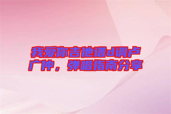 我愛你吉他譜d調(diào)盧廣仲，彈唱指南分享