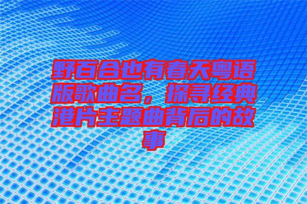 野百合也有春天粵語(yǔ)版歌曲名，探尋經(jīng)典港片主題曲背后的故事