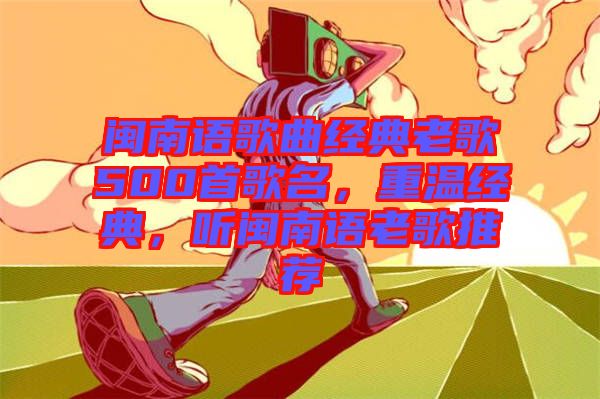 閩南語歌曲經(jīng)典老歌500首歌名，重溫經(jīng)典，聽閩南語老歌推薦