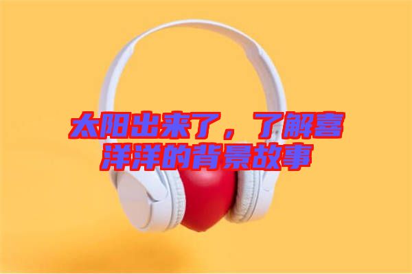 太陽出來了，了解喜洋洋的背景故事