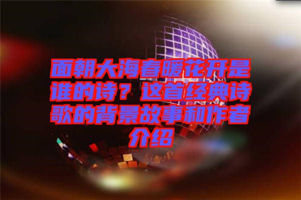 面朝大海春暖花開是誰的詩？這首經(jīng)典詩歌的背景故事和作者介紹