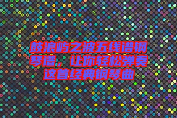 鼓浪嶼之波五線譜鋼琴譜，讓你輕松彈奏這首經典鋼琴曲